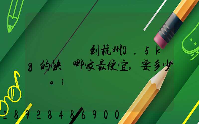 請問從煙臺到杭州0.5kg的快遞哪家最便宜,要多少錢。